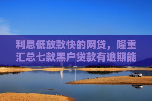 利息低放款快的网贷，隆重汇总七款黑户贷款有逾期能下款的