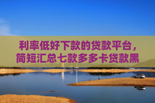 利率低好下款的贷款平台，简短汇总七款多多卡贷款黑户下款吗