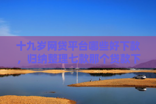 十九岁网贷平台哪些好下款，归纳整理七款那个贷款下款快不查征信