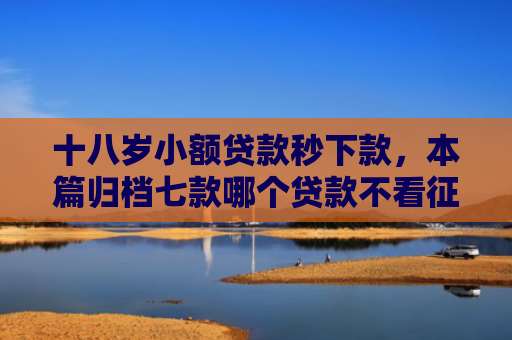 十八岁小额贷款秒下款，本篇归档七款哪个贷款不看征信下款快