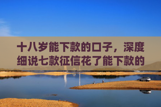 十八岁能下款的口子，深度细说七款征信花了能下款的贷款app