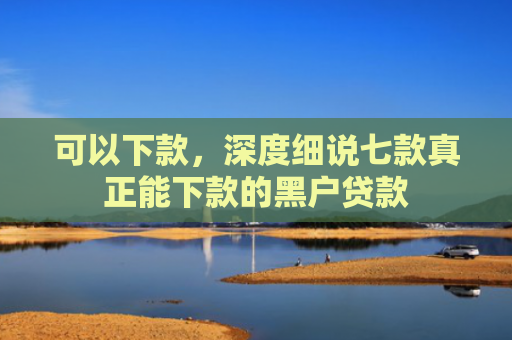 可以下款，深度细说七款真正能下款的黑户贷款