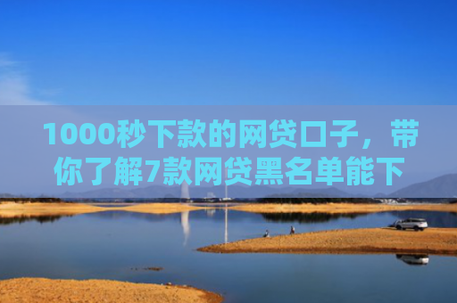 1000秒下款的网贷口子，带你了解7款网贷黑名单能下款的口子