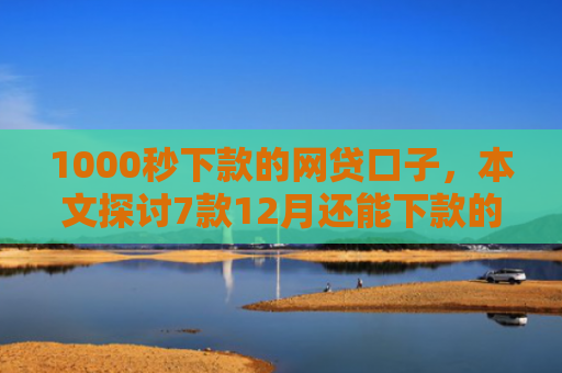 1000秒下款的网贷口子，本文探讨7款12月还能下款的网贷口子