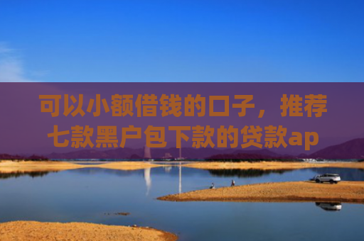 可以小额借钱的口子，推荐七款黑户包下款的贷款app
