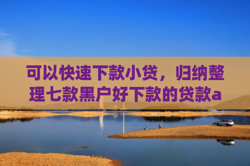 可以快速下款小贷，归纳整理七款黑户好下款的贷款app