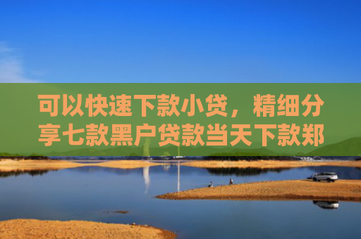 可以快速下款小贷，精细分享七款黑户贷款当天下款郑州