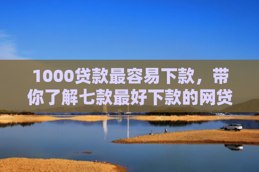 1000贷款最容易下款，带你了解七款最好下款的网贷口子