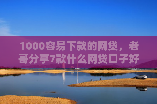 1000容易下款的网贷，老哥分享7款什么网贷口子好下款
