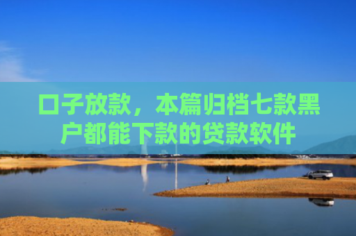 口子放款，本篇归档七款黑户都能下款的贷款软件