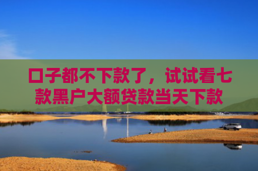 口子都不下款了，试试看七款黑户大额贷款当天下款