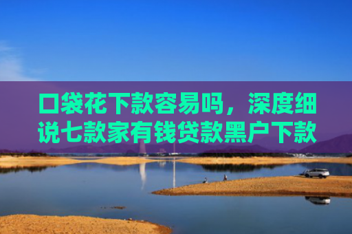 口袋花下款容易吗，深度细说七款家有钱贷款黑户下款