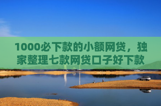 1000必下款的小额网贷，独家整理七款网贷口子好下款的
