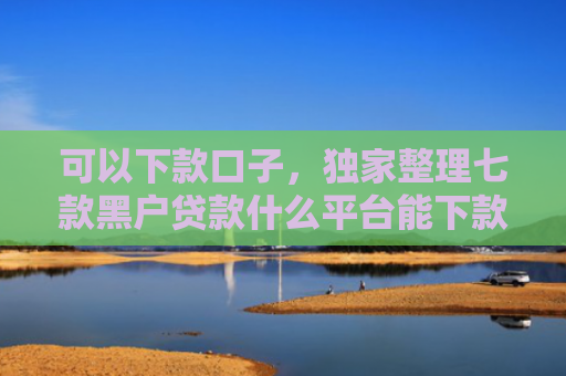 可以下款口子，独家整理七款黑户贷款什么平台能下款