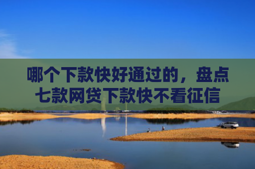 哪个下款快好通过的，盘点七款网贷下款快不看征信