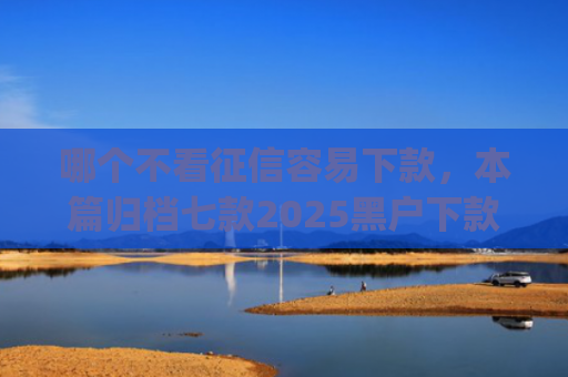 哪个不看征信容易下款，本篇归档七款2025黑户下款的app口子