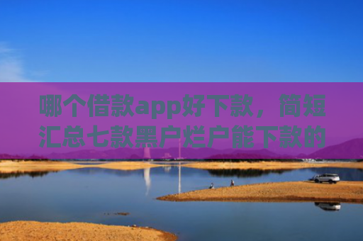 哪个借款app好下款，简短汇总七款黑户烂户能下款的app