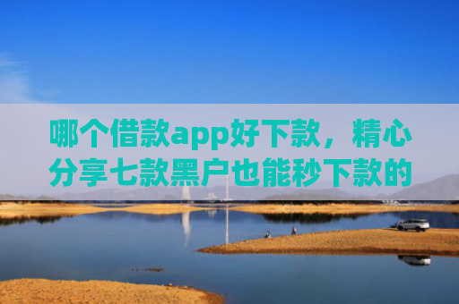 哪个借款app好下款，精心分享七款黑户也能秒下款的app