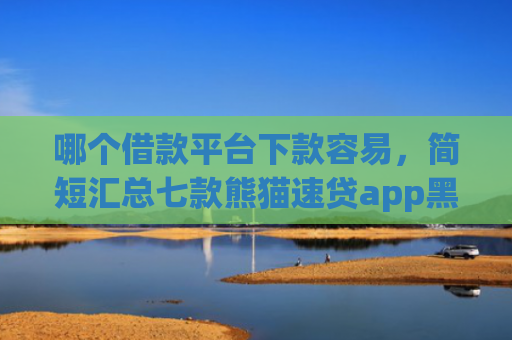 哪个借款平台下款容易，简短汇总七款熊猫速贷app黑户能下款吗