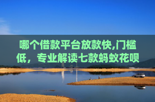 哪个借款平台放款快,门槛低，专业解读七款蚂蚁花呗黑户下款app