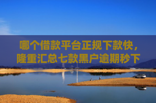 哪个借款平台正规下款快，隆重汇总七款黑户逾期秒下款的app2025