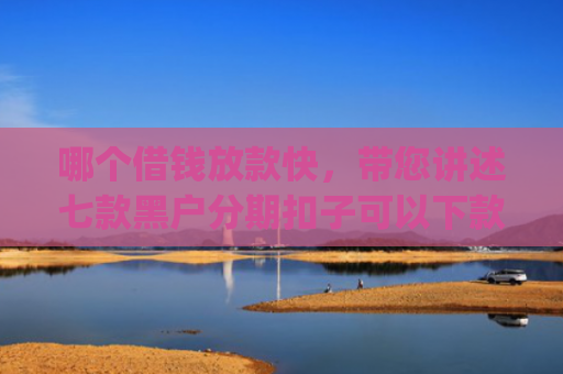 哪个借钱放款快，带您讲述七款黑户分期扣子可以下款的app