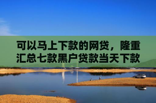 可以马上下款的网贷，隆重汇总七款黑户贷款当天下款6