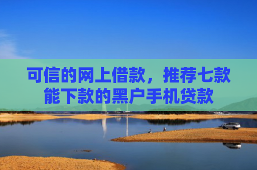 可信的网上借款，推荐七款能下款的黑户手机贷款