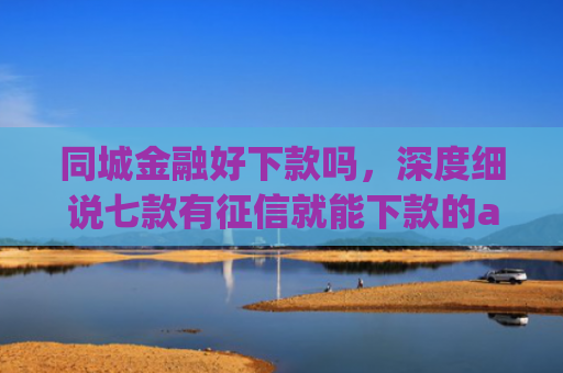 同城金融好下款吗，深度细说七款有征信就能下款的app