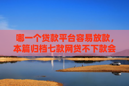 哪一个贷款平台容易放款，本篇归档七款网贷不下款会上征信吗