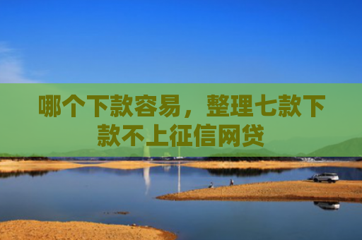 哪个下款容易，整理七款下款不上征信网贷