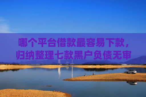 哪个平台借款最容易下款，归纳整理七款黑户负债无审核秒下款的app