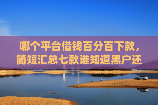 哪个平台借钱百分百下款，简短汇总七款谁知道黑户还能下款的app