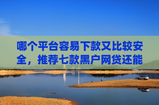 哪个平台容易下款又比较安全，推荐七款黑户网贷还能下款我爱罗app