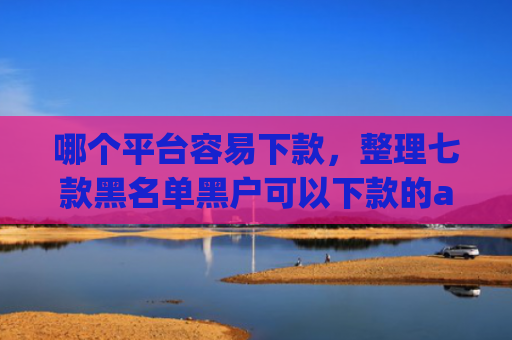 哪个平台容易下款，整理七款黑名单黑户可以下款的app