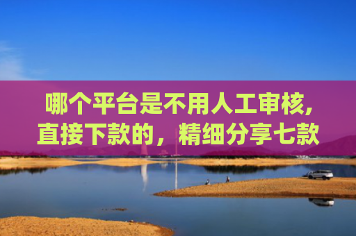 哪个平台是不用人工审核,直接下款的，精细分享七款2025年黑户秒下款的网贷app