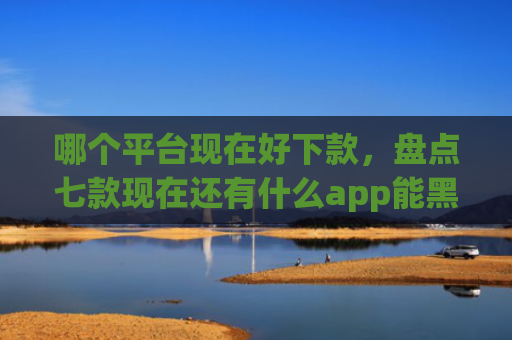 哪个平台现在好下款，盘点七款现在还有什么app能黑户下款口子