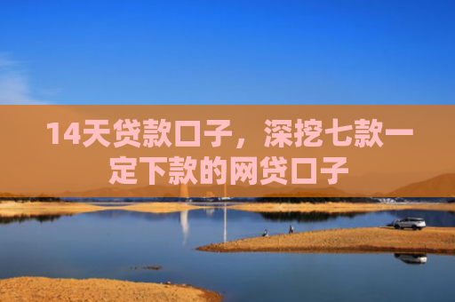 14天贷款口子，深挖七款一定下款的网贷口子