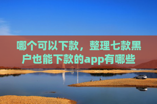 哪个可以下款，整理七款黑户也能下款的app有哪些