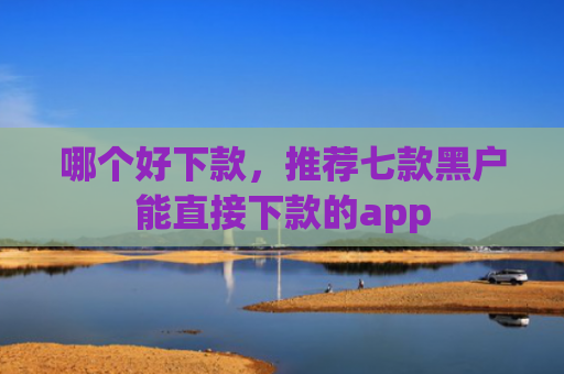 哪个好下款，推荐七款黑户能直接下款的app