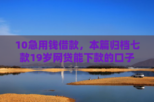 10急用钱借款，本篇归档七款19岁网贷能下款的口子