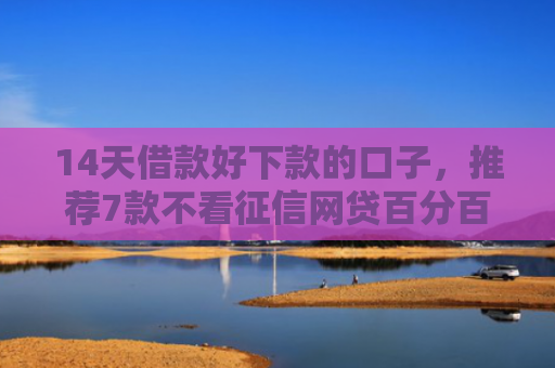 14天借款好下款的口子，推荐7款不看征信网贷百分百下款口子