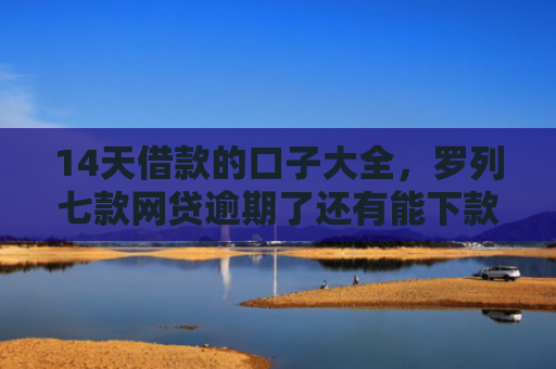 14天借款的口子大全，罗列七款网贷逾期了还有能下款的口子吗