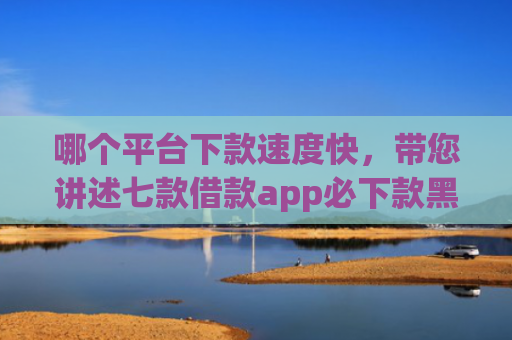 哪个平台下款速度快，带您讲述七款借款app必下款黑户也能下的