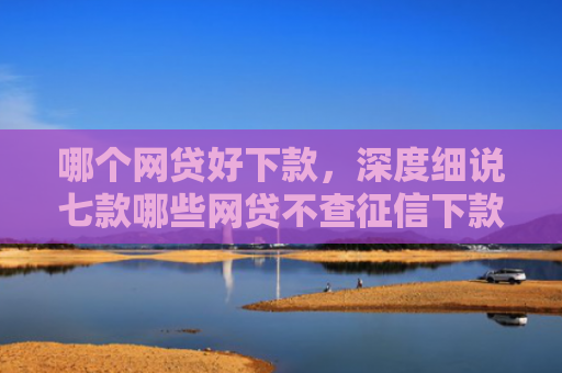 哪个网贷好下款，深度细说七款哪些网贷不查征信下款快