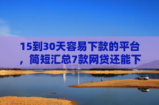 15到30天容易下款的平台，简短汇总7款网贷还能下款的口子