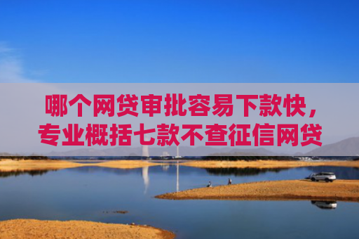 哪个网贷审批容易下款快，专业概括七款不查征信网贷百分百下款