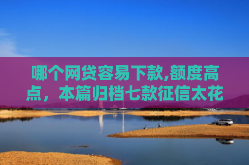 哪个网贷容易下款,额度高点，本篇归档七款征信太花也能下款的网贷