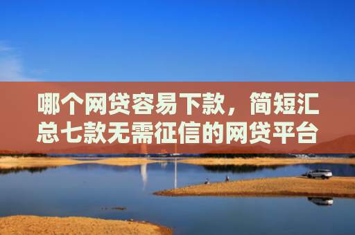 哪个网贷容易下款，简短汇总七款无需征信的网贷平台下款