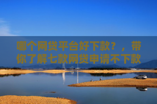 哪个网贷平台好下款？，带你了解七款网贷申请不下款上征信吗